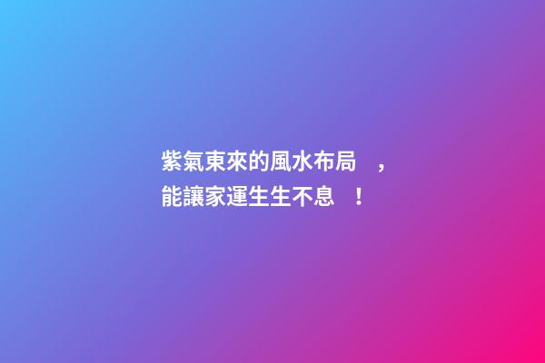 紫氣東來的風水布局，能讓家運生生不息！